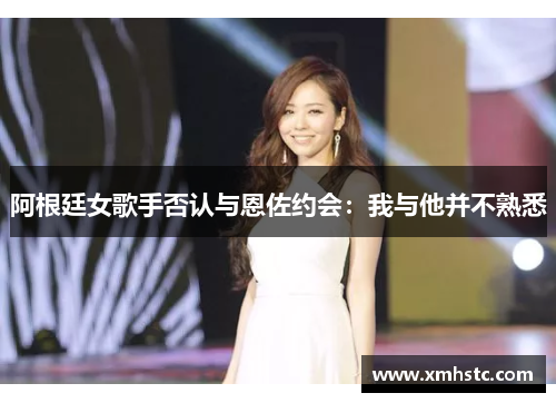 阿根廷女歌手否认与恩佐约会:我与他并不熟悉 阿根廷女歌手否认与恩佐约会:我与他并不熟悉