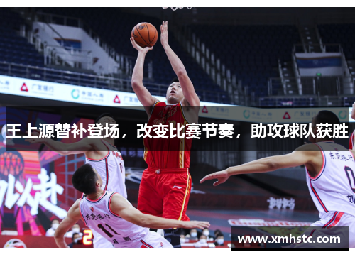 王上源替补登场，改变比赛节奏，助攻球队获胜