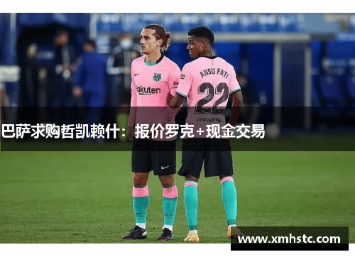 巴萨求购哲凯赖什：报价罗克+现金交易                     